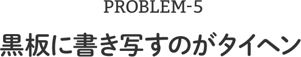 PROBLEM-5 黒板に書き写すのがタイヘン